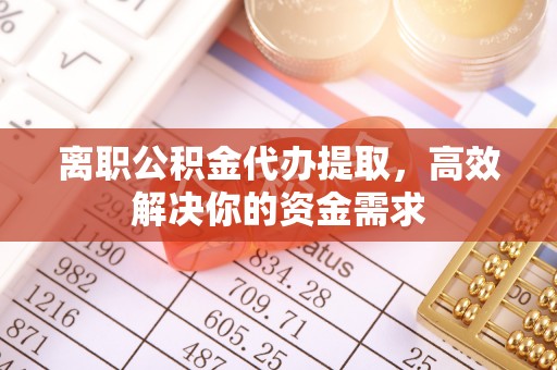 东丰离职公积金代办提取，高效解决你的资金需求