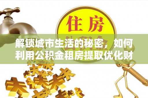 东丰解锁城市生活的秘密，如何利用公积金租房提取优化财务规划