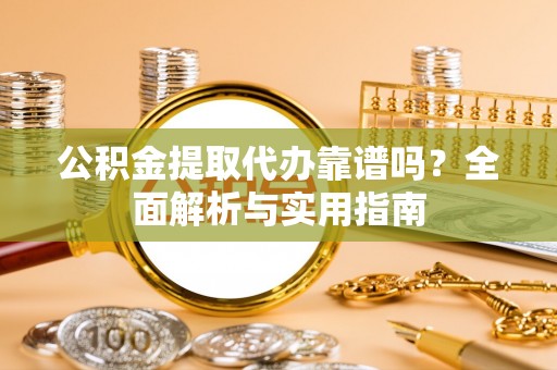 东丰公积金提取代办靠谱吗？全面解析与实用指南