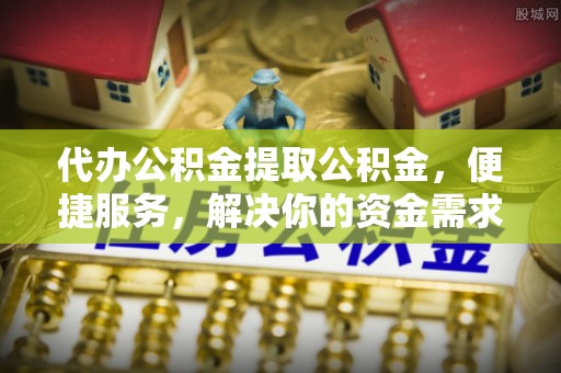 东丰代办公积金提取公积金，便捷服务，解决你的资金需求
