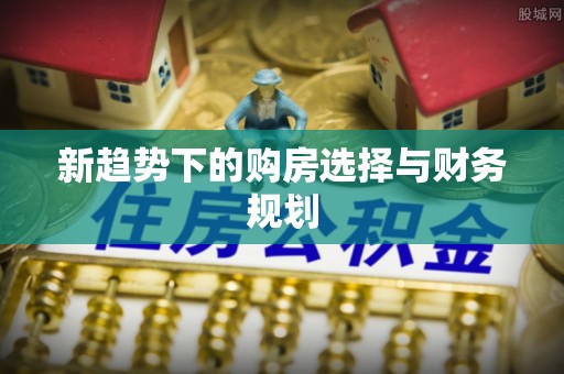 东丰新趋势下的购房选择与财务规划