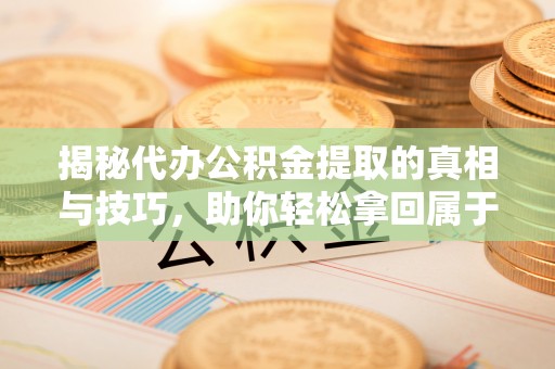东丰揭秘代办公积金提取的真相与技巧，助你轻松拿回属于你的钱