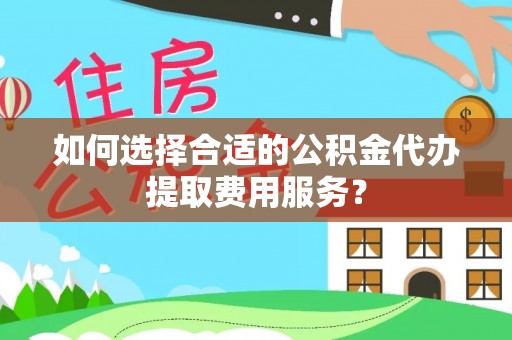 东丰如何选择合适的公积金代办提取费用服务？