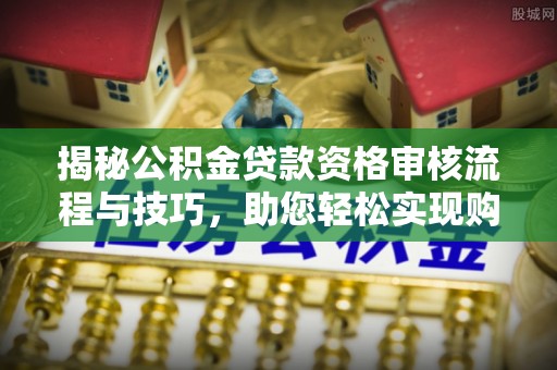 东丰揭秘公积金贷款资格审核流程与技巧，助您轻松实现购房梦想