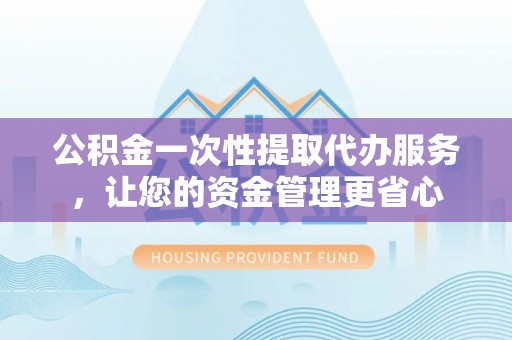 东丰公积金一次性提取代办服务，让您的资金管理更省心