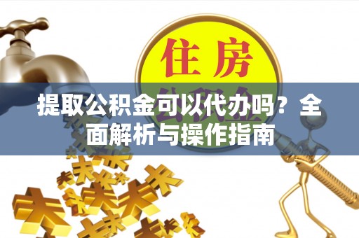 东丰提取公积金可以代办吗？全面解析与操作指南