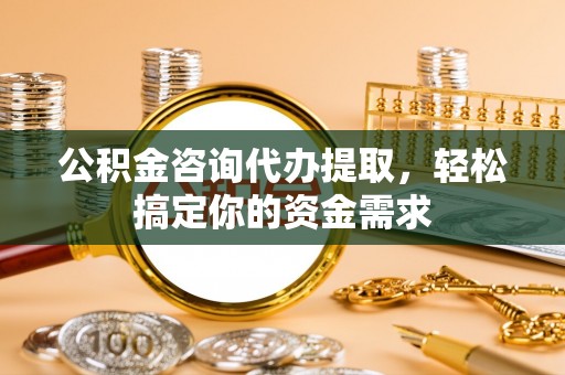 东丰公积金咨询代办提取，轻松搞定你的资金需求