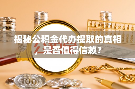 东丰揭秘公积金代办提取的真相，是否值得信赖？