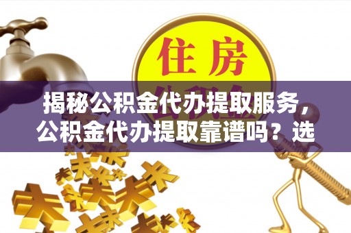 东丰揭秘公积金代办提取服务，公积金代办提取靠谱吗？选择需谨慎