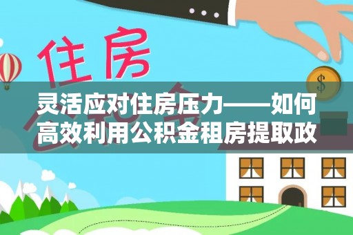 东丰灵活应对住房压力——如何高效利用公积金租房提取政策
