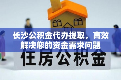 东丰长沙公积金代办提取，高效解决您的资金需求问题