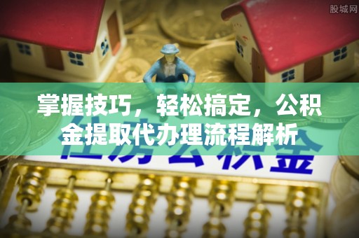 东丰掌握技巧，轻松搞定，公积金提取代办理流程解析