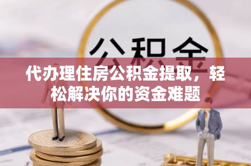 东丰代办理住房公积金提取，轻松解决你的资金难题