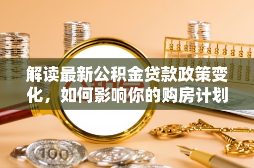 东丰解读最新公积金贷款政策变化，如何影响你的购房计划？
