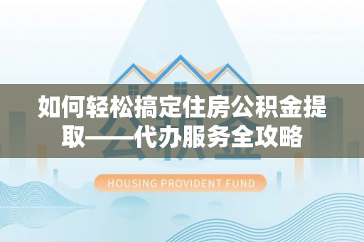 东丰如何轻松搞定住房公积金提取——代办服务全攻略