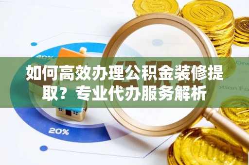 东丰如何高效办理公积金装修提取？专业代办服务解析