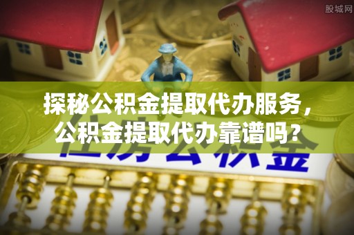 东丰探秘公积金提取代办服务，公积金提取代办靠谱吗？