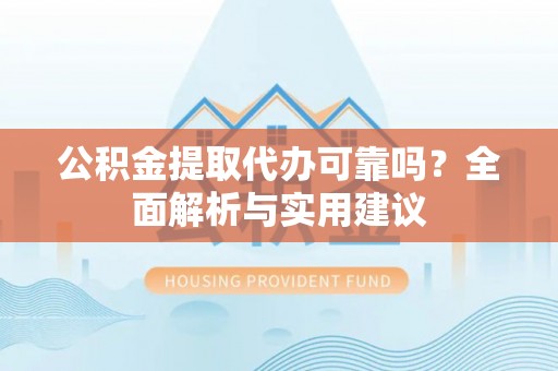 东丰公积金提取代办可靠吗？全面解析与实用建议