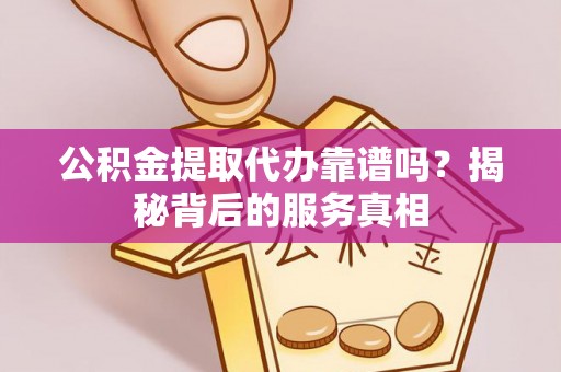 东丰公积金提取代办靠谱吗？揭秘背后的服务真相