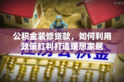 东丰公积金装修贷款，如何利用政策红利打造理想家居