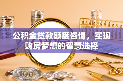 东丰公积金贷款额度咨询，实现购房梦想的智慧选择