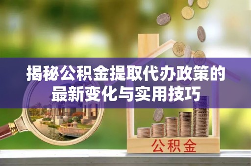 东丰揭秘公积金提取代办政策的最新变化与实用技巧
