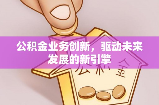 东丰公积金业务创新，驱动未来发展的新引擎