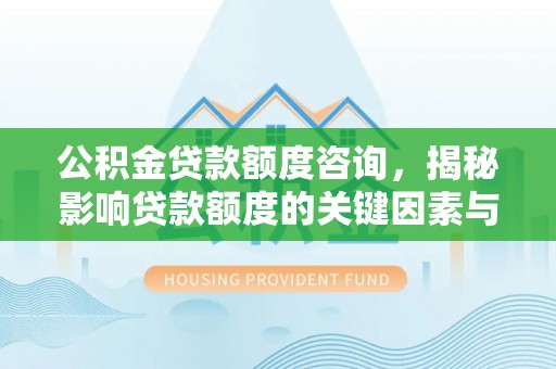 东丰公积金贷款额度咨询，揭秘影响贷款额度的关键因素与实用攻略