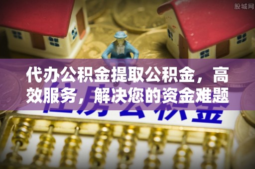 东丰代办公积金提取公积金，高效服务，解决您的资金难题