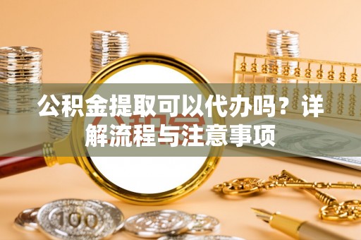 东丰公积金提取可以代办吗？详解流程与注意事项