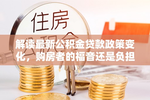 东丰解读最新公积金贷款政策变化，购房者的福音还是负担？