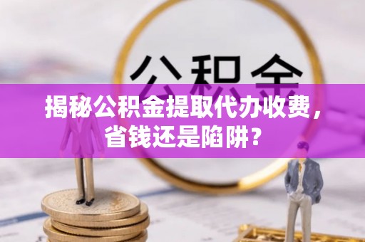 东丰揭秘公积金提取代办收费，省钱还是陷阱？