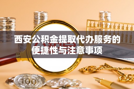 东丰西安公积金提取代办服务的便捷性与注意事项