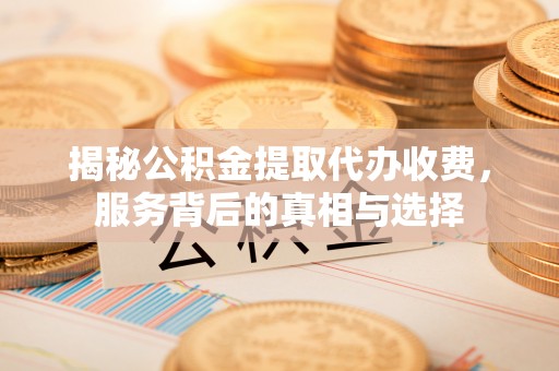 东丰揭秘公积金提取代办收费，服务背后的真相与选择