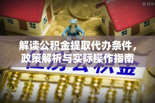 东丰解读公积金提取代办条件，政策解析与实际操作指南