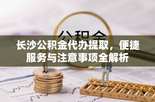 东丰长沙公积金代办提取，便捷服务与注意事项全解析