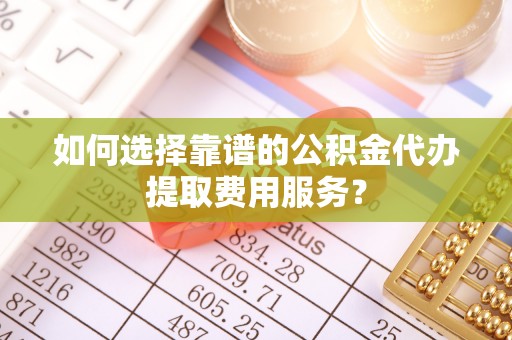 东丰如何选择靠谱的公积金代办提取费用服务？