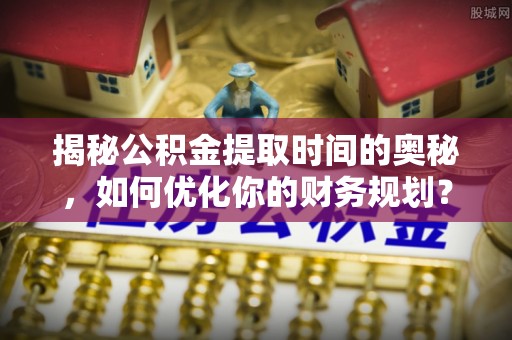 东丰揭秘公积金提取时间的奥秘，如何优化你的财务规划？