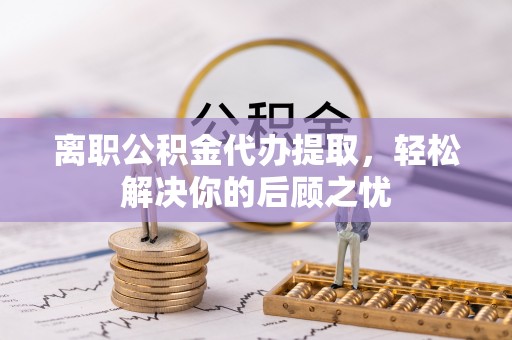 东丰离职公积金代办提取，轻松解决你的后顾之忧