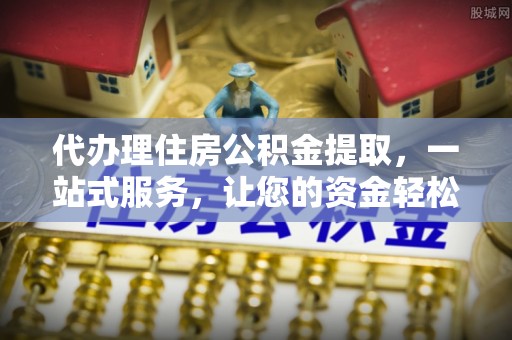 东丰代办理住房公积金提取，一站式服务，让您的资金轻松到账