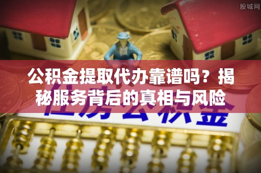 东丰公积金提取代办靠谱吗？揭秘服务背后的真相与风险