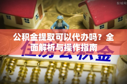 东丰公积金提取可以代办吗？全面解析与操作指南
