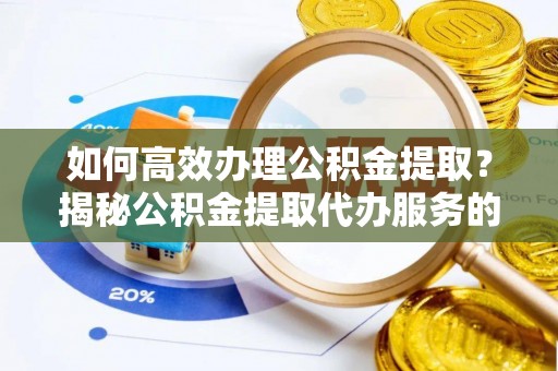 东丰如何高效办理公积金提取？揭秘公积金提取代办服务的优势与注意事项
