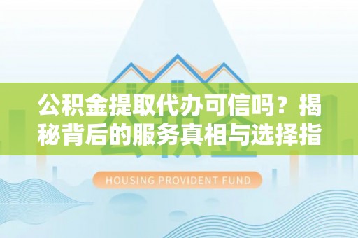 东丰公积金提取代办可信吗？揭秘背后的服务真相与选择指南