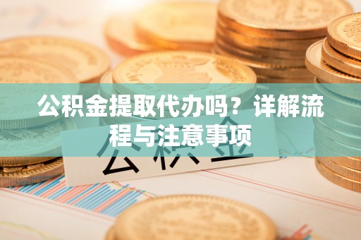 东丰公积金提取代办吗？详解流程与注意事项