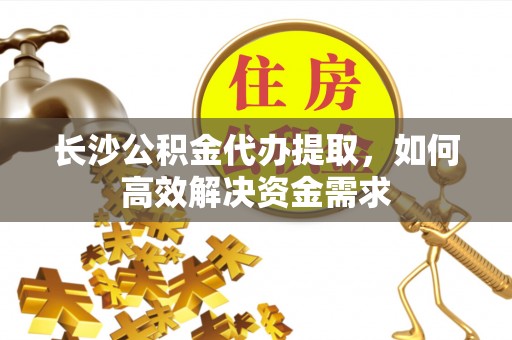 东丰长沙公积金代办提取，如何高效解决资金需求
