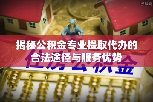 东丰揭秘公积金专业提取代办的合法途径与服务优势