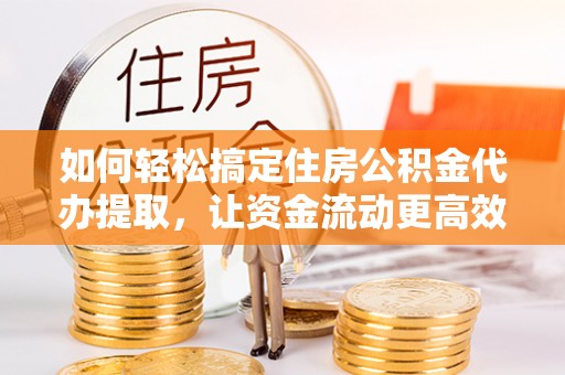 东丰如何轻松搞定住房公积金代办提取，让资金流动更高效
