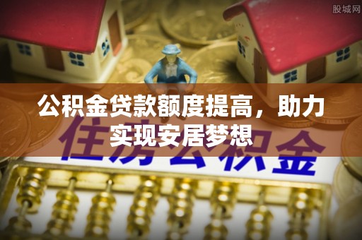 东丰公积金贷款额度提高，助力实现安居梦想
