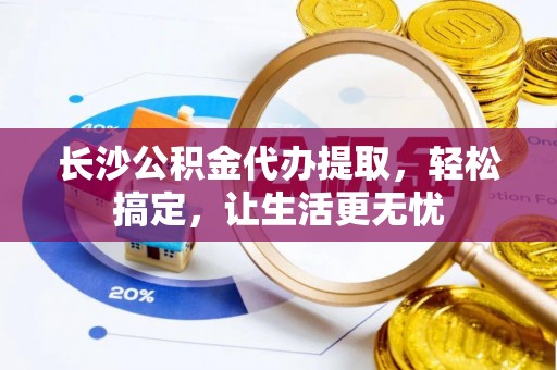 东丰长沙公积金代办提取，轻松搞定，让生活更无忧